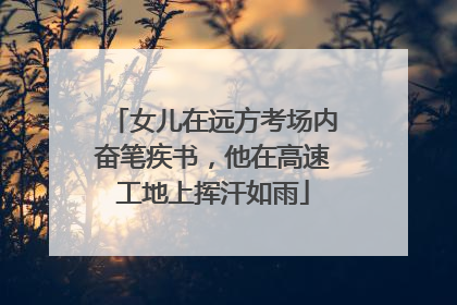 女儿在远方考场内奋笔疾书，他在高速工地上挥汗如雨