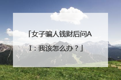 女子骗人钱财后问AI：我该怎么办？