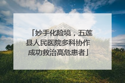 妙手化险境，五莲县人民医院多科协作成功救治高危患者