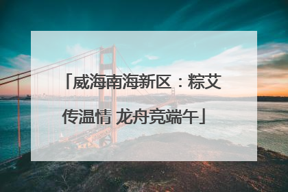 威海南海新区：粽艾传温情 龙舟竞端午