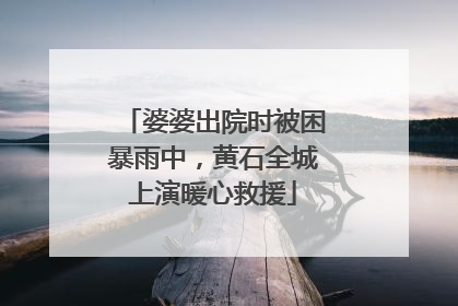 婆婆出院时被困暴雨中，黄石全城上演暖心救援