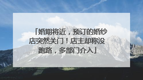 婚期将近，预订的婚纱店突然关门！店主却称没跑路，多部门介入