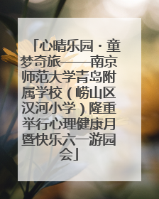 心晴乐园・童梦奇旅——南京师范大学青岛附属学校（崂山区汉河小学）隆重举行心理健康月暨快乐六一游园会