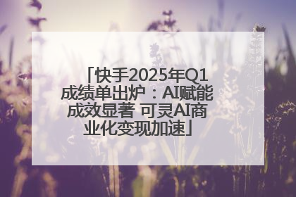 快手2025年Q1成绩单出炉：AI赋能成效显著 可灵AI商业化变现加速