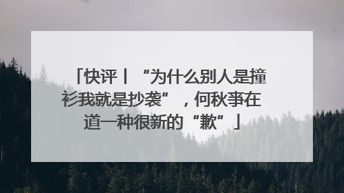 快评丨“为什么别人是撞衫我就是抄袭”，何秋亊在道一种很新的“歉”