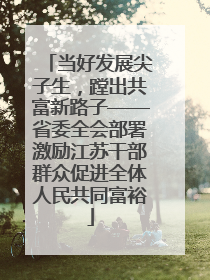 当好发展尖子生，蹚出共富新路子——省委全会部署激励江苏干部群众促进全体人民共同富裕
