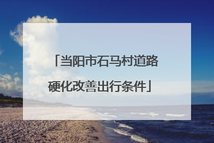 当阳市石马村道路硬化改善出行条件