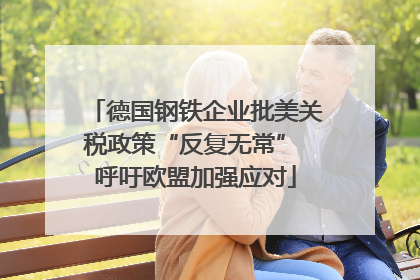 德国钢铁企业批美关税政策“反复无常” 呼吁欧盟加强应对
