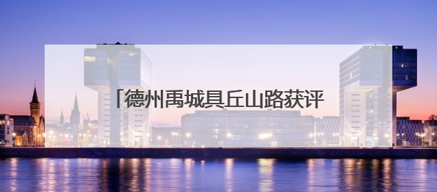 德州禹城具丘山路获评“2025年度交通与旅游融合创新项目”
