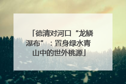 德清对河口“龙鳞瀑布”：置身绿水青山中的世外桃源