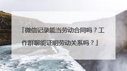 微信记录能当劳动合同吗？工作群聊能证明劳动关系吗？