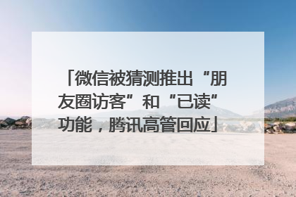 微信被猜测推出“朋友圈访客”和“已读”功能，腾讯高管回应