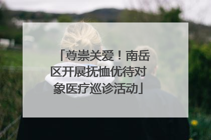 尊崇关爱！南岳区开展抚恤优待对象医疗巡诊活动