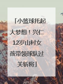小篮球托起大梦想！兴仁12岁山村女孩带领球队过关斩将