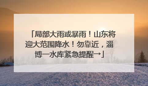 局部大雨或暴雨！山东将迎大范围降水！勿靠近，淄博一水库紧急提醒→