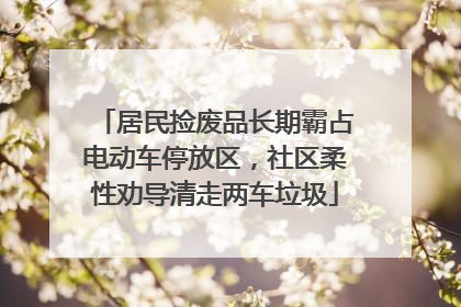 居民捡废品长期霸占电动车停放区，社区柔性劝导清走两车垃圾