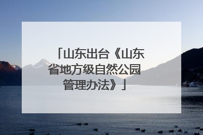 山东出台《山东省地方级自然公园管理办法》
