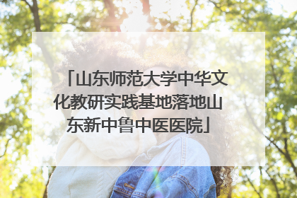 山东师范大学中华文化教研实践基地落地山东新中鲁中医医院