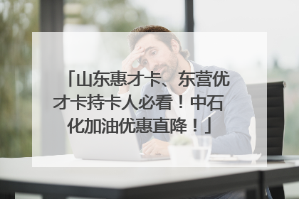 山东惠才卡、东营优才卡持卡人必看！中石化加油优惠直降！