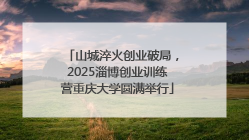 山城淬火创业破局，2025淄博创业训练营重庆大学圆满举行