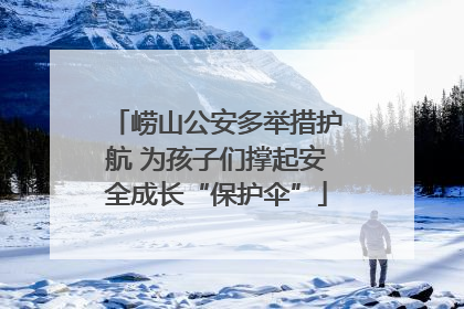 崂山公安多举措护航 为孩子们撑起安全成长“保护伞”