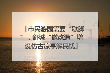 市民游园需要“歇脚”，舒城“微改造”增设仿古凉亭解民忧
