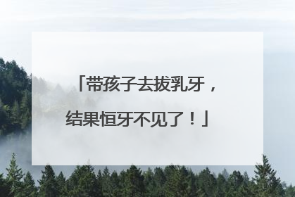 带孩子去拔乳牙，结果恒牙不见了！