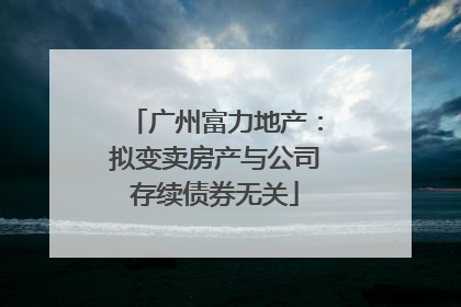 广州富力地产：拟变卖房产与公司存续债券无关