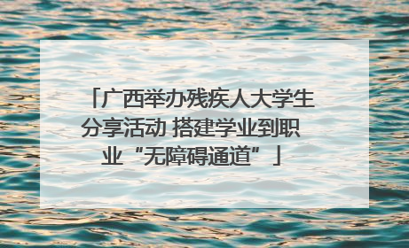 广西举办残疾人大学生分享活动 搭建学业到职业“无障碍通道”