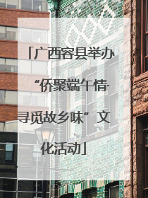 广西容县举办“侨聚端午情·寻觅故乡味”文化活动