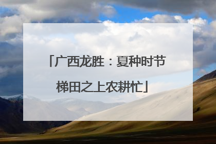 广西龙胜：夏种时节 梯田之上农耕忙