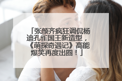 张颜齐疯狂调侃杨迪孔雀国王新造型，《萌探奇遇记》高能爆笑再度出圈！