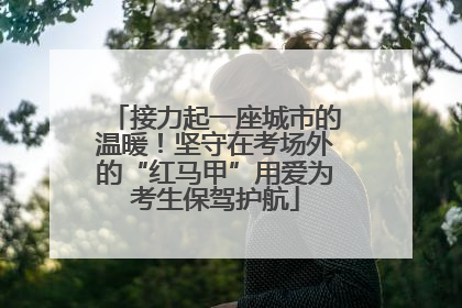 接力起一座城市的温暖！坚守在考场外的“红马甲”用爱为考生保驾护航