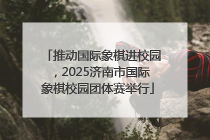 推动国际象棋进校园，2025济南市国际象棋校园团体赛举行
