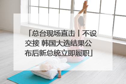 总台现场直击丨不设交接 韩国大选结果公布后新总统立即履职