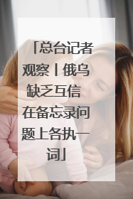总台记者观察丨俄乌缺乏互信 在备忘录问题上各执一词
