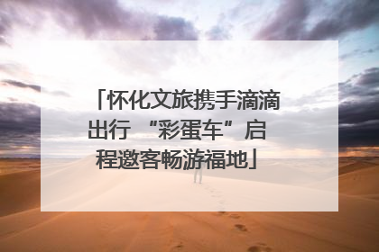 怀化文旅携手滴滴出行 “彩蛋车”启程邀客畅游福地