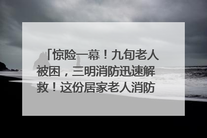 惊险一幕！九旬老人被困，三明消防迅速解救！这份居家老人消防安全指南请立刻收藏