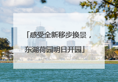 感受全新移步换景，东湖荷园明日开园