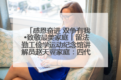 感恩奋进 双争有我•致敬最美家庭丨留法勤工俭学运动纪念馆讲解员赵天翼家庭：四代人一脉相承赤子心