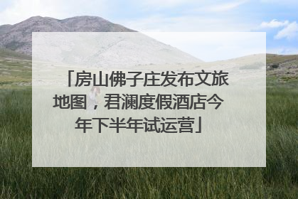 房山佛子庄发布文旅地图，君澜度假酒店今年下半年试运营