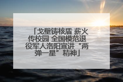戈壁铸核盾 薪火传校园 全国模范退役军人洛阳宣讲“两弹一星”精神