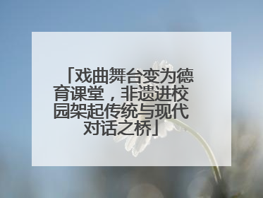 戏曲舞台变为德育课堂，非遗进校园架起传统与现代对话之桥