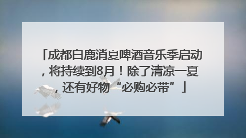 成都白鹿消夏啤酒音乐季启动，将持续到8月！除了清凉一夏，还有好物“必购必带”