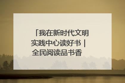 我在新时代文明实践中心读好书｜全民阅读品书香 文明新风润心田