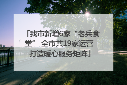 我市新增6家“老兵食堂” 全市共19家运营 打造暖心服务矩阵