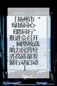 扬州市“绿扬同心·E路同行”推进会召开，网络统战助力民营经济高质量发展行动启动