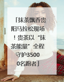 抹茶飘香贵阳马拉松现场！贵茶以“抹茶能量”全程守护35000名跑者