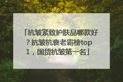 抗皱紧致护肤品哪款好？抗皱抗衰老霸榜top1，国货抗皱第一名