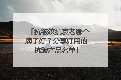 抗皱纹抗衰老哪个牌子好？分享好用的抗皱产品名单